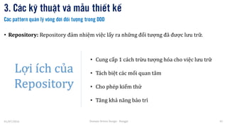 • Cung cấp 1 cách trừu tượng hóa cho việc lưu trữ
• Tách biệt các mối quan tâm
• Cho phép kiểm thử
• Tăng khả năng bảo trì
• Repository: Repository đảm nhiệm việc lấy ra những đối tượng đã được lưu trữ.
3. Các kỹ thuật và mẫu thiết kế
01/07/2016 Domain Driven Design - Hungpt 41
Các pattern quản lý vòng đời đối tượng trong DDD
Lợi ích của
Repository
 