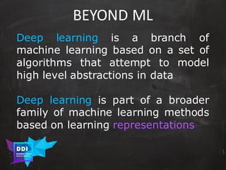 DDI
R O M E| 2017
M A RI O C A RTI A
BEYOND	ML
Deep learning is a branch of
machine learning based on a set of
algorithms that attempt to model
high level abstractions in data
Deep learning is part of a broader
family of machine learning methods
based on learning representations
 