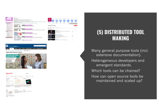 (5) DISTRIBUTED TOOL
MAKING
Many general purpose tools (incl.
extensive documentation).
Heterogeneous developers and
emergent standards.
Which tools can be chained?
How can open source tools be
maintained and scaled up?
 