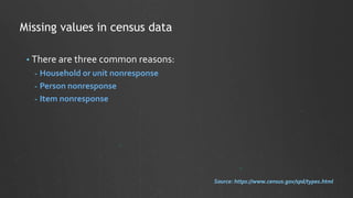 • There are three common reasons:
- Household or unit nonresponse
- Person nonresponse
- Item nonresponse
Missing values in census data
Source: https://www.census.gov/spd/types.html
 