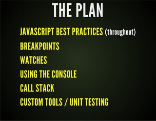 THE PLAN 
JAVASCRIPT BEST PRACTICES (throughout) 
BREAKPOINTS 
WATCHES 
USING THE CONSOLE 
CALL STACK 
CUSTOM TOOLS / UNIT TESTING 
 