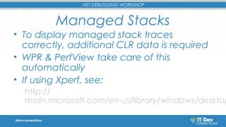 .NET DEBUGGING WORKSHOP 
Managed Stacks 
• To display managed stack traces 
correctly, additional CLR data is required 
• WPR & PerfView take care of this 
automatically 
• If using Xperf, see: 
http:// 
msdn.microsoft.com/en-us/library/windows/desktop/#devconnections 
 