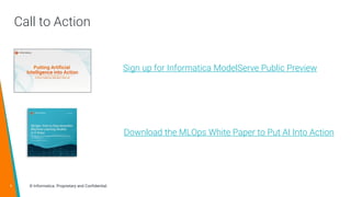 8 © Informatica. Proprietary and Confidential.
Call to Action
Sign up for Informatica ModelServe Public Preview
Download the MLOps White Paper to Put AI Into Action
 