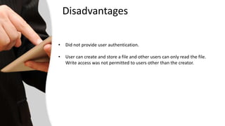 Disadvantages 
• Did not provide user authentication. 
• User can create and store a file and other users can only read the file. 
Write access was not permitted to users other than the creator. 
 