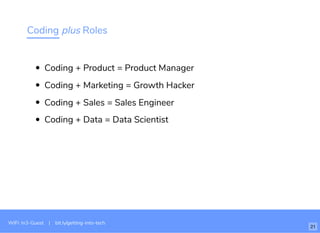 Coding plus Roles
Coding + Product = Product Manager
Coding + Marketing = Growth Hacker
Coding + Sales = Sales Engineer
Coding + Data = Data Scientist
WiFi: In3-Guest | bit.ly/getting-into-tech
21
 