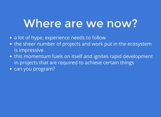 Where are we now?Where are we now?
a lot of hype, experience needs to follow
the sheer number of projects and work put in the ecosystem
is impressive
this momentum fuels on itself and ignites rapid development
in projects that are required to achieve certain things
can you program?
 