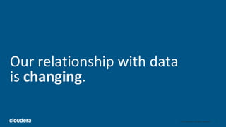 2© Cloudera, Inc. All rights reserved.
Our relationship with data
is changing.
 