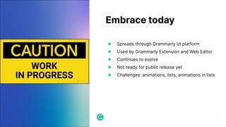 Embrace today
● Spreads through Grammarly UI platform
● Used by Grammarly Extension and Web Editor
● Continues to evolve
● Not ready for public release yet
● Challenges: animations, lists, animations in lists
 