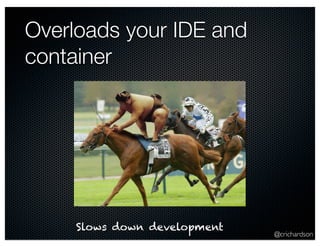 Overloads your IDE and
container




     Slows down development
                              @crichardson
 