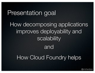 Presentation goal
How decomposing applications
  improves deployability and
         scalability
            and
   How Cloud Foundry helps
                             @crichardson
 