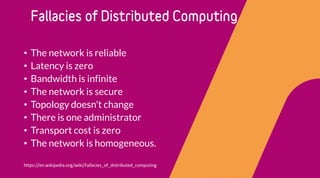 • The network is reliable
• Latency is zero
• Bandwidth is infinite
• The network is secure
• Topology doesn't change
• There is one administrator
• Transport cost is zero
• The network is homogeneous.
https://en.wikipedia.org/wiki/Fallacies_of_distributed_computing
 