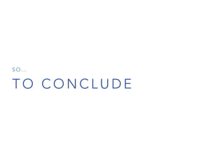 T O C O N C L U D E
S O …
 