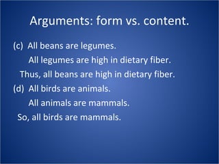 Arguments: form vs. content. (c)  All beans are legumes. All legumes are high in dietary fiber. Thus, all beans are high in dietary fiber. (d)  All birds are animals.   All animals are mammals. So, all birds are mammals. 
