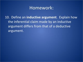Homework: 10.  Define an  inductive argument .  Explain how the inferential claim made by an inductive argument differs from that of a deductive argument. 