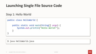 11/2/2021
Copyright © 2021, Oracle and/or its affiliates |
17
Step 1: Hello World
Launching Single File Source Code
public class HelloWorld {
public static void main(String[] args) {
System.out.println("Hello World!");
}
}
$ java HelloWorld.java
 