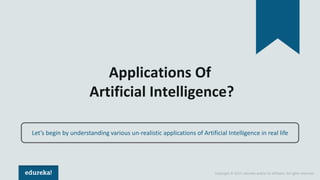 Copyright © 2017, edureka and/or its affiliates. All rights reserved.
Applications Of
Artificial Intelligence?
Let’s begin by understanding various un-realistic applications of Artificial Intelligence in real life
 