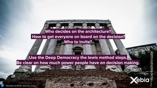 @EelynvanKelle @kenny_baas
@EvelynvanKelle @kenny_baas
Photo
by
Tamara
Gak
on
Unsplash
Who decides on the architecture?
How to get everyone on board on the decision?
Who to invite?
Use the Deep Democracy the lewis method steps.
Be clear on how much power people have on decision making.
Photo
by
Mike
Lewis
HeadSmart
Media
on
Unsplash
 