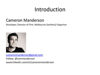 Introduction
Cameron Manderson
Developer, Director of Flint, Melbourne Symfony2 Organiser




cameronmanderson@gmail.com
Follow: @cammanderson
www.linkedin.com/in/cameronmanderson
 