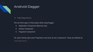 Android-Dagger
3- SubComponents
We can think apps in three layers while using Dagger.
● Application Component (Must be one)
● Activity Component
● Fragment Component
So. each Activity (also each Fragment) must have its own component. These are defined as
SubComponents
 