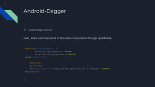 Android-Dagger
3- SubComponents
next , links subcomponent to the main components through appModule:
@Module(subcomponents = [
MainActivityComponent::class,
DetailActivityComponent::class])
class AppModule {
@Provides
@Singleton
fun provideContext(Application application) : Context = return
application
}
 