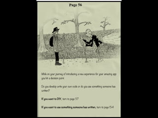 While on your journey of introducing a new experience for your amazing app
you hit a decision point.
Do you develop write your own code or do you use something someone has
written?
If you want to DIY, turn to page 57
If you want to use something someone has written, turn to page 154
 