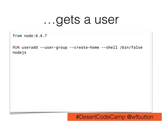 …gets a user
from node:4.4.7
RUN useradd --user-group --create-home --shell /bin/false
nodejs
#DesertCodeCamp @wfbutton
 