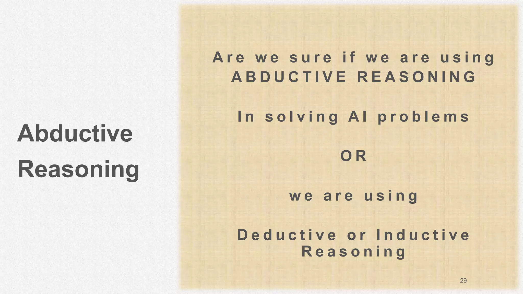 Abductive
Reasoning
A r e w e s u r e i f w e a r e u s i n g
A B D U C T I V E R E A S O N I N G
I n s o l v i n g A I p r o b l e m s
O R
w e a r e u s i n g
D e d u c t i v e o r I n d u c t i v e
R e a s o n i n g
29
 