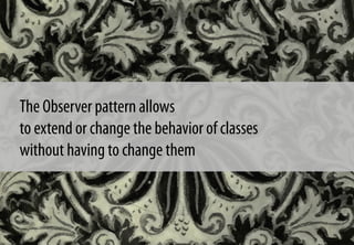 The Observer pattern allows
to extend or change the behavior of classes
without having to change them
 