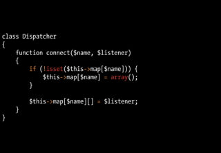 class Dispatcher
{
function connect($name, $listener)
{
if (!isset($this->map[$name])) {
$this->map[$name] = array();
}
$this->map[$name][] = $listener;
}
}
 
