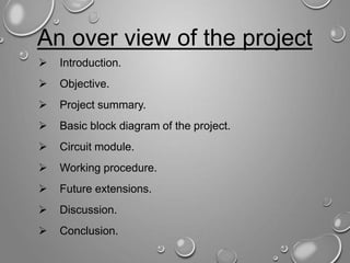 An over view of the project
 Introduction.
 Objective.
 Project summary.
 Basic block diagram of the project.
 Circuit module.
 Working procedure.
 Future extensions.
 Discussion.
 Conclusion.
 