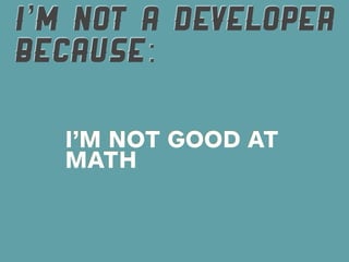 I’M NOT A DEVELOPER
BECAUSE:

  I’M NOT GOOD AT
  MATH
 