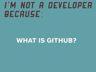 I’M NOT A DEVELOPER
BECAUSE:

  WHAT IS GITHUB?
 