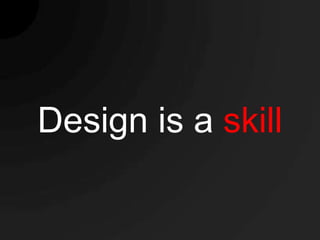 Design is a skill
 