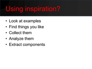 Using inspiration?
•   Look at examples
•   Find things you like
•   Collect them
•   Analyze them
•   Extract components
 
