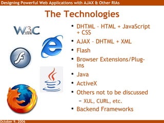 The Technologies DHTML – HTML + JavaScript + CSS AJAX – DHTML + XML Flash Browser Extensions/Plug-ins  Java ActiveX Others not to be discussed XUL, CURL, etc. Backend Frameworks 