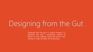 Designing from the Gut
Designing from the gut is a radical concept. It is
generally met with a tremendous amount of
friction in most software circles that tend to rely
heavily on "logic and data" for all decisions.
 
