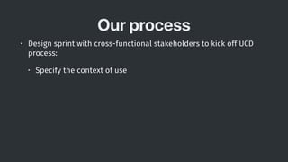 Our process
• Design sprint with cross-functional stakeholders to kick off UCD
process:
• Specify the context of use
 