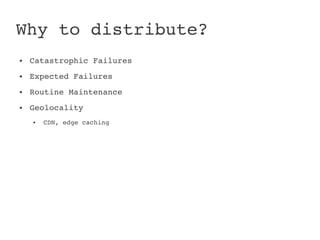 Why to distribute?
●   Catastrophic Failures
●   Expected Failures
●   Routine Maintenance
●   Geolocality
    ●   CDN, edge caching
 