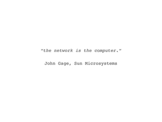 “the network is the computer.”

 John Gage, Sun Microsystems
 