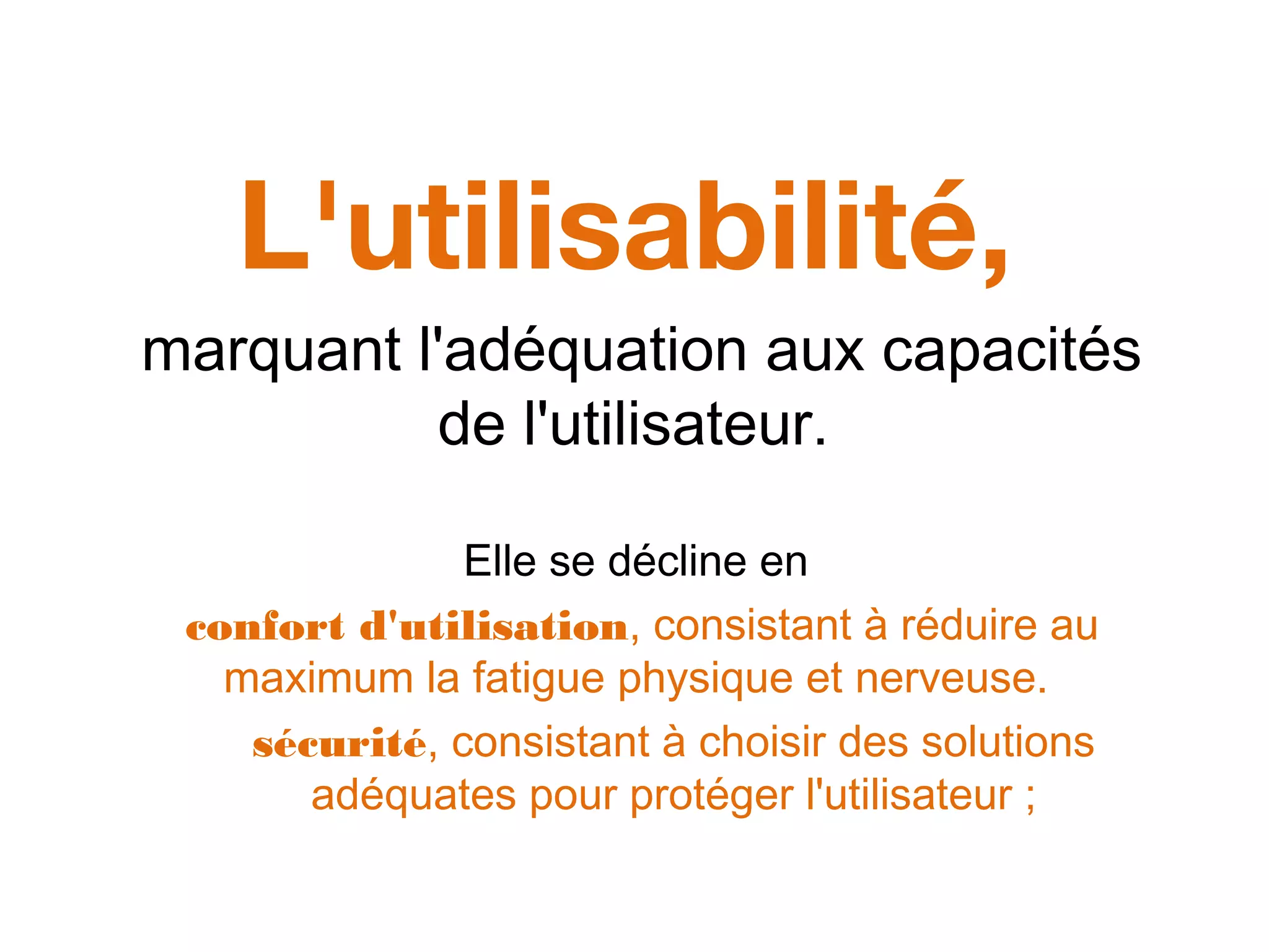 L'utilisabilité,
marquant l'adéquation aux capacités
de l'utilisateur.
Elle se décline en
confort d'utilisation, consistant à réduire au
maximum la fatigue physique et nerveuse.
sécurité, consistant à choisir des solutions
adéquates pour protéger l'utilisateur ;
 