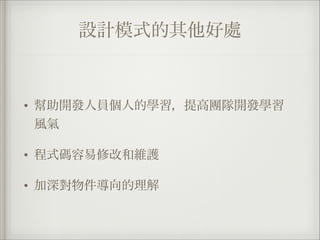 設計模式的其他好處
• 幫助開發人員個人的學習，提高團隊開發學習
風氣
• 程式碼容易修改和維護
• 加深對物件導向的理解
 