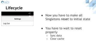 Lifecycle
● Now you have to make all
Singletons reset to initial state
● You have to wait to reset
properly
○ Sync data
○ Clear cache
 