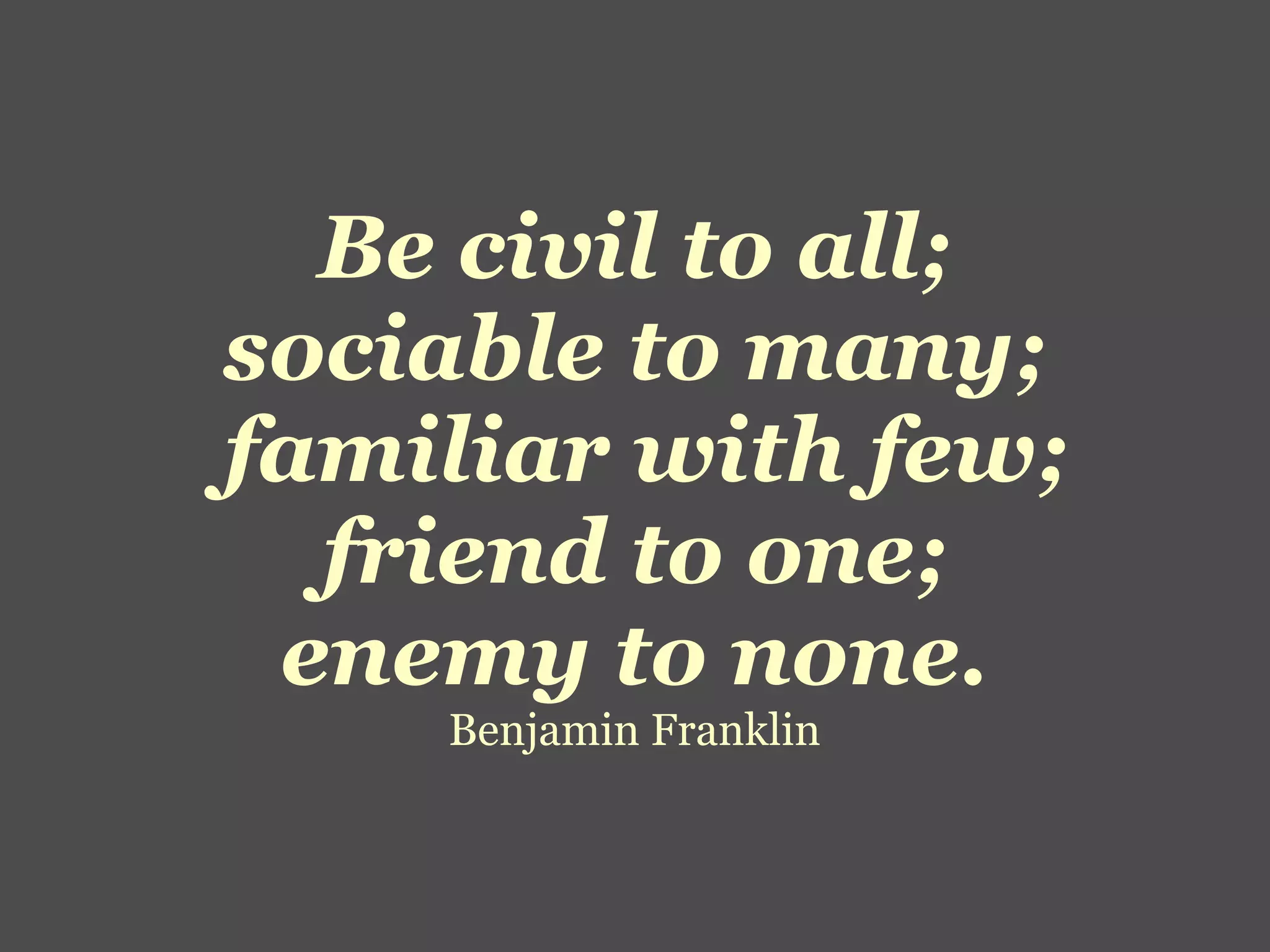 Be civil to all;
sociable to many;
familiar with few;
  friend to one;
 enemy to none.
    Benjamin Franklin
 