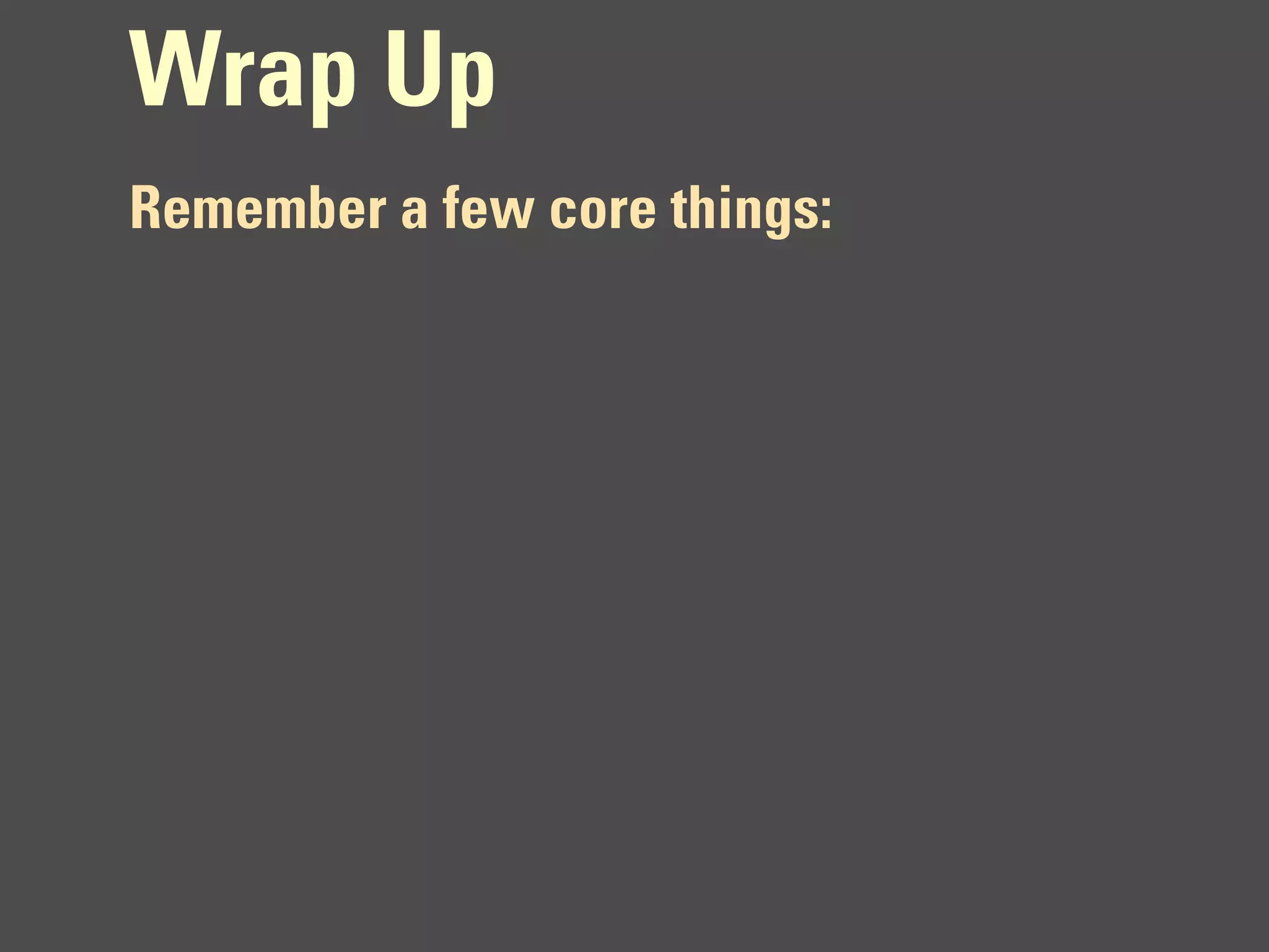 Wrap Up
Remember a few core things:
 