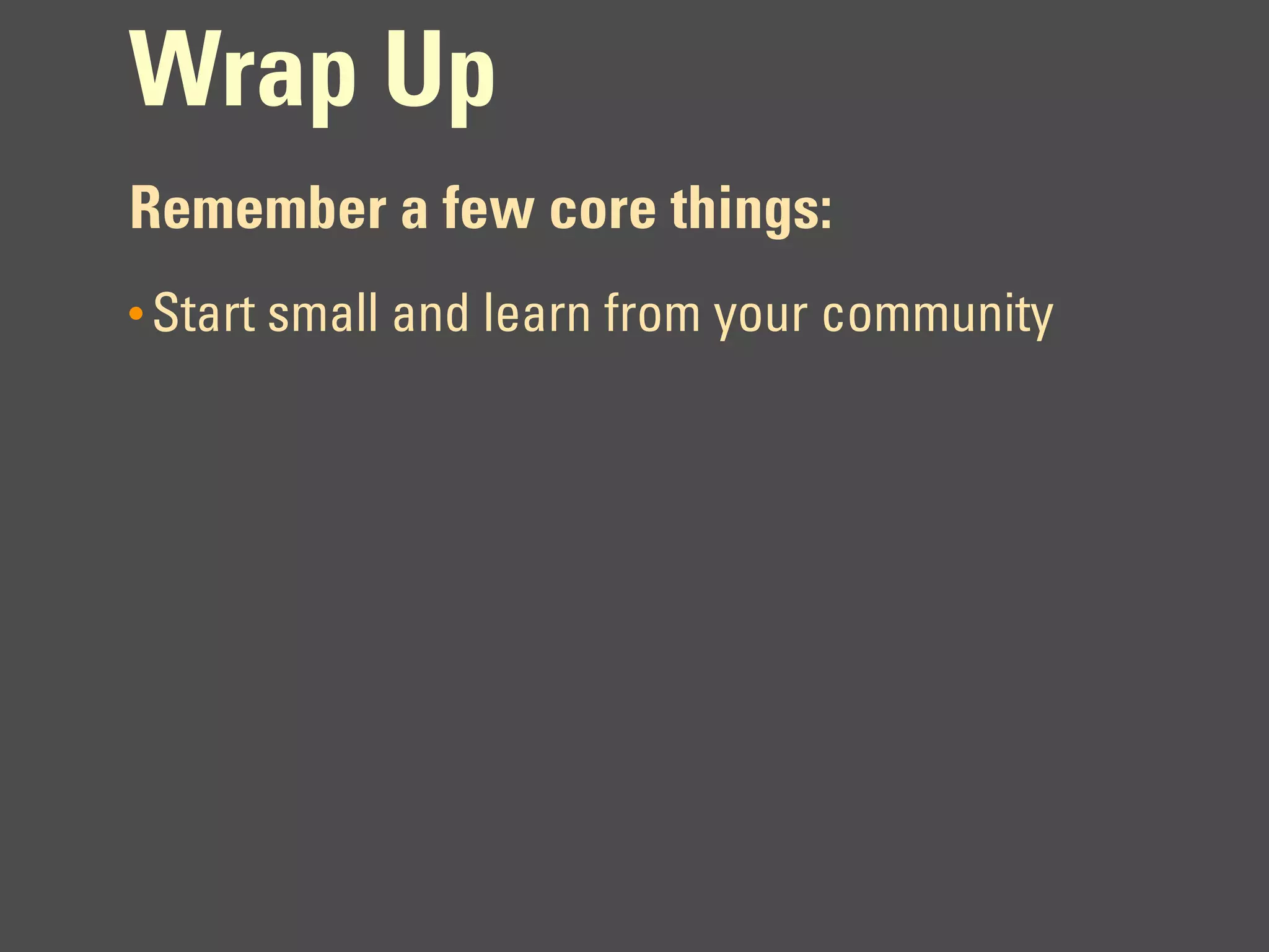 Wrap Up
Remember a few core things:
• Start small and learn from your community
 