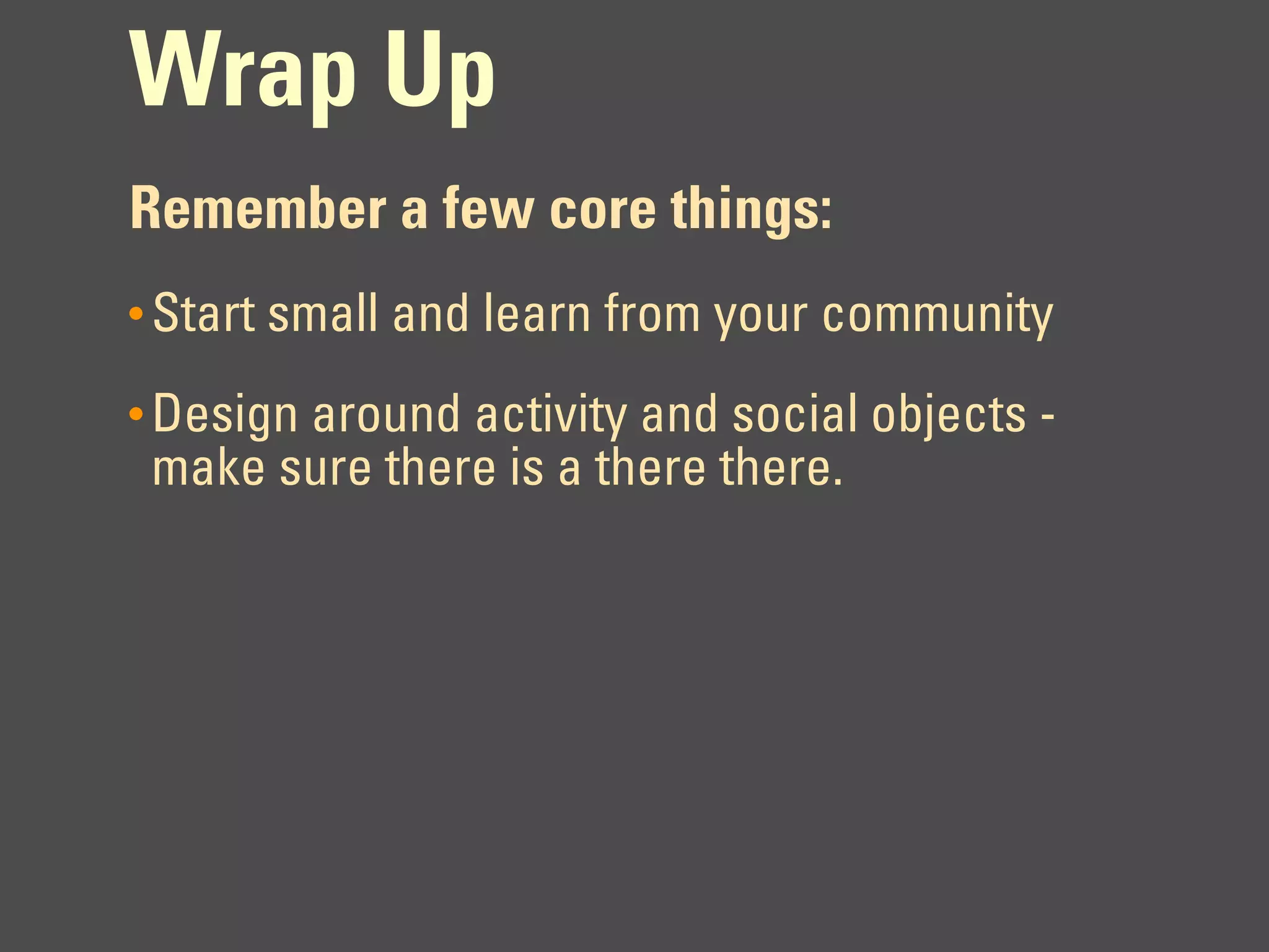 Wrap Up
Remember a few core things:
• Start small and learn from your community

• Design around activity and social objects -
 make sure there is a there there.
 