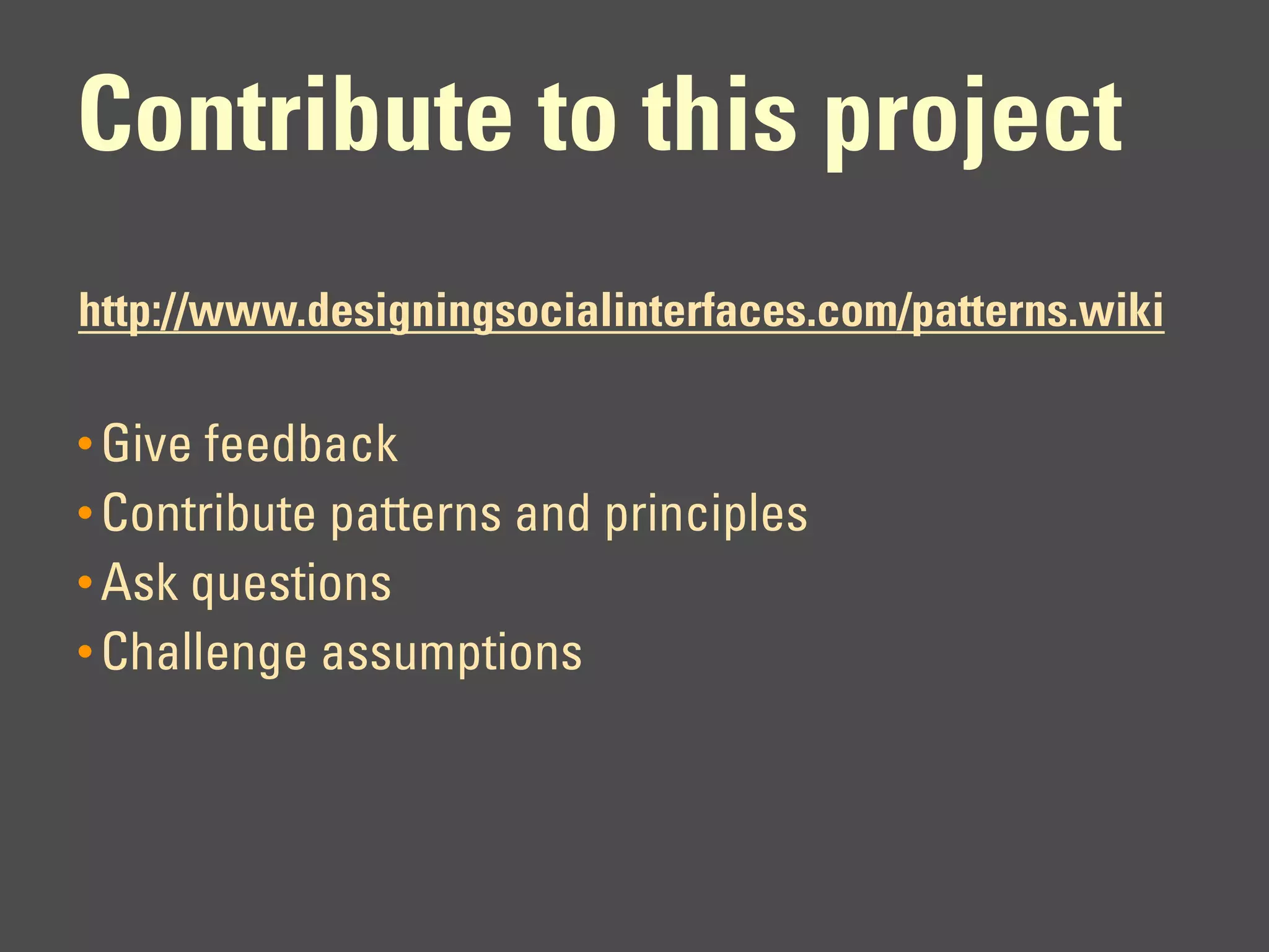 Contribute to this project
http://www.designingsocialinterfaces.com/patterns.wiki

• Give feedback
• Contribute patterns and principles
• Ask questions
• Challenge assumptions
 