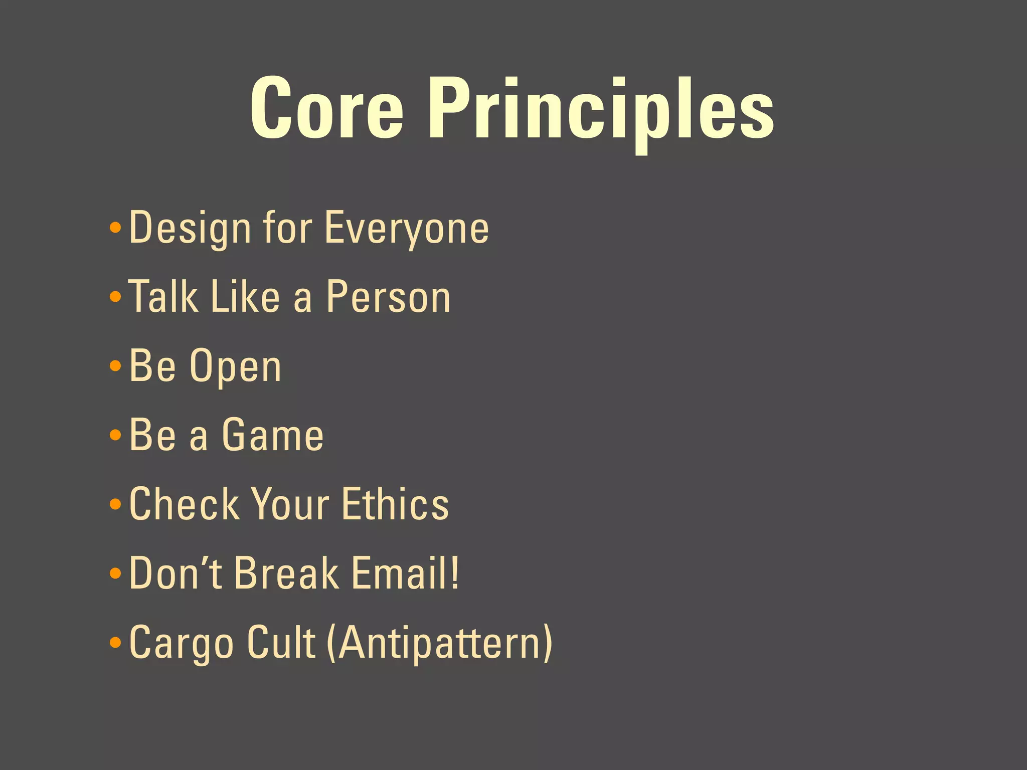 Core Principles
• Design for Everyone
• Talk Like a Person
• Be Open
• Be a Game
• Check Your Ethics
• Don’t Break Email!
• Cargo Cult (Antipattern)
 