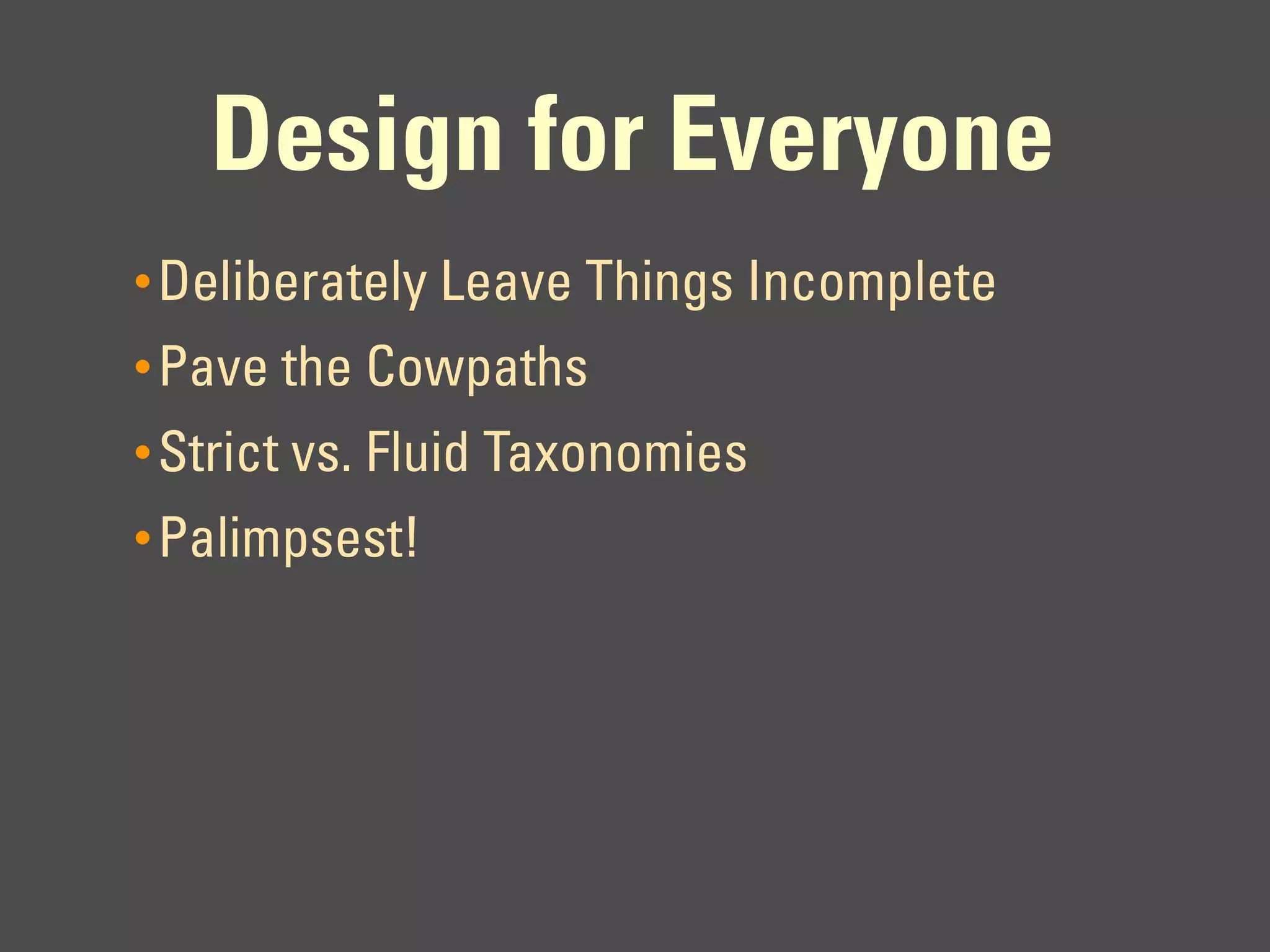 Design for Everyone
• Deliberately Leave Things Incomplete
• Pave the Cowpaths
• Strict vs. Fluid Taxonomies
• Palimpsest!
 