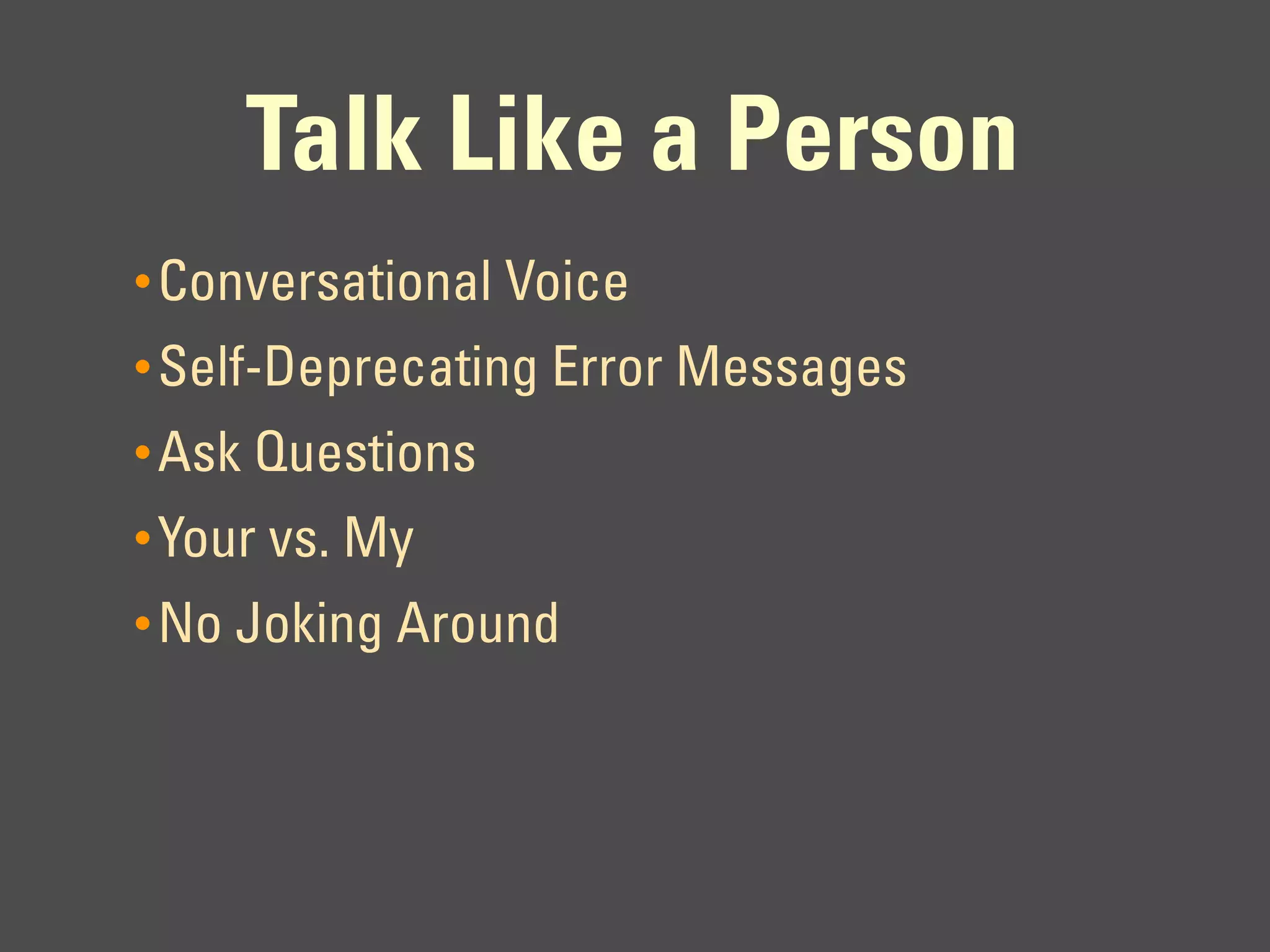 Talk Like a Person
• Conversational Voice
• Self-Deprecating Error Messages
• Ask Questions
• Your vs. My
• No Joking Around
 